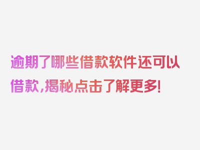 逾期了哪些借款软件还可以借款，揭秘点击了解更多！