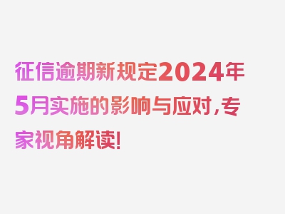 征信逾期新规定2024年5月实施的影响与应对，专家视角解读！