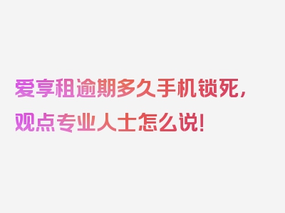 爱享租逾期多久手机锁死，观点专业人士怎么说！