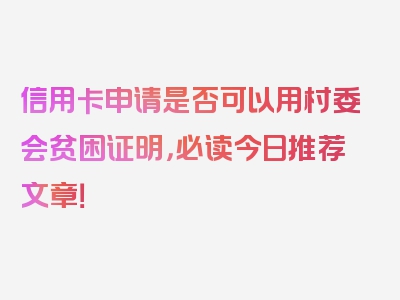 信用卡申请是否可以用村委会贫困证明，必读今日推荐文章！