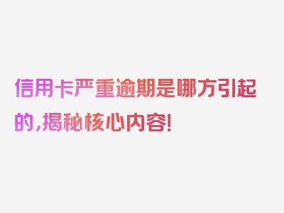 信用卡严重逾期是哪方引起的，揭秘核心内容！