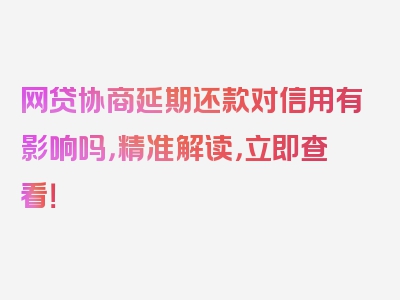 网贷协商延期还款对信用有影响吗，精准解读，立即查看！