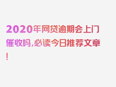 2020年网贷逾期会上门催收吗，必读今日推荐文章！