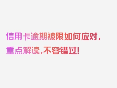 信用卡逾期被限如何应对，重点解读，不容错过！