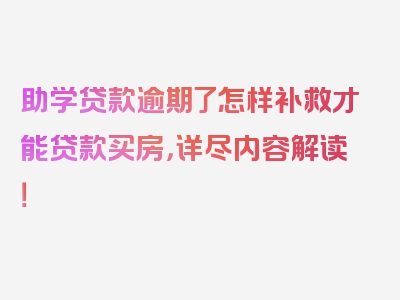 助学贷款逾期了怎样补救才能贷款买房，详尽内容解读！