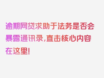 逾期网贷求助于法务是否会暴露通讯录，直击核心内容在这里！