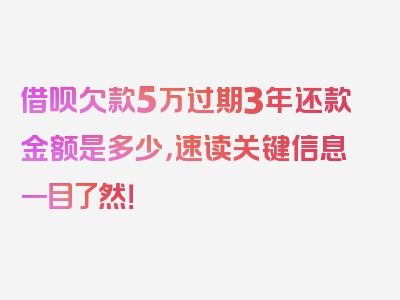 借呗欠款5万过期3年还款金额是多少，速读关键信息一目了然！