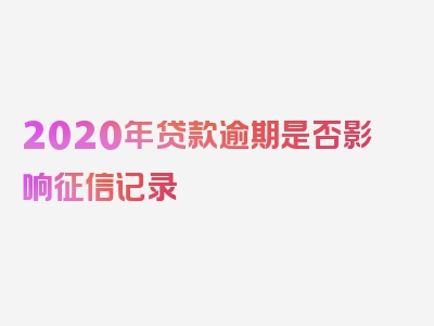 2020年贷款逾期是否影响征信记录