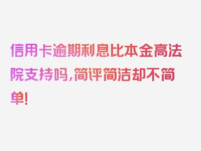 信用卡逾期利息比本金高法院支持吗，简评简洁却不简单！