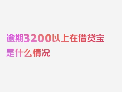 逾期3200以上在借贷宝是什么情况