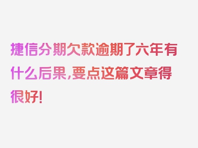 捷信分期欠款逾期了六年有什么后果，要点这篇文章得很好！