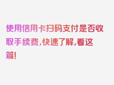 使用信用卡扫码支付是否收取手续费，快速了解，看这篇！