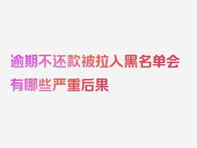 逾期不还款被拉入黑名单会有哪些严重后果