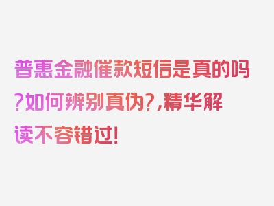 普惠金融催款短信是真的吗?如何辨别真伪?，精华解读不容错过！