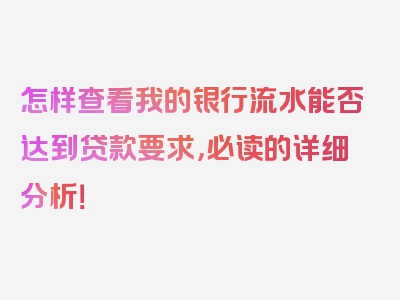 怎样查看我的银行流水能否达到贷款要求，必读的详细分析！