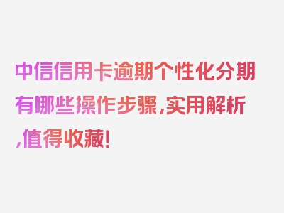 中信信用卡逾期个性化分期有哪些操作步骤，实用解析，值得收藏！