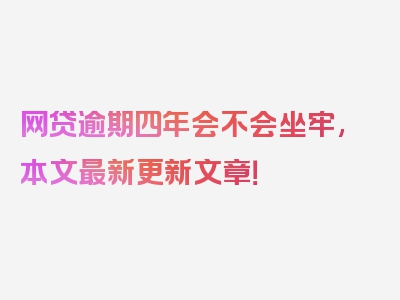 网贷逾期四年会不会坐牢,本文最新更新文章！