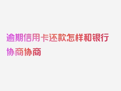 逾期信用卡还款怎样和银行协商协商