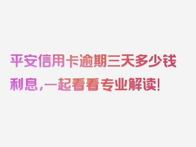 平安信用卡逾期三天多少钱利息，一起看看专业解读!