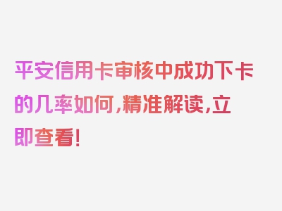 平安信用卡审核中成功下卡的几率如何，精准解读，立即查看！