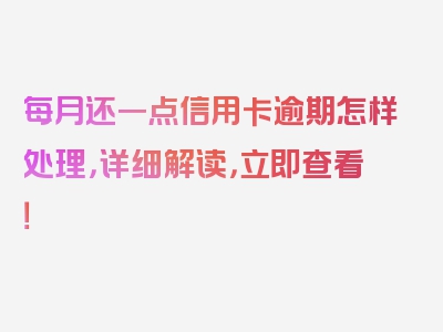 每月还一点信用卡逾期怎样处理，详细解读，立即查看！