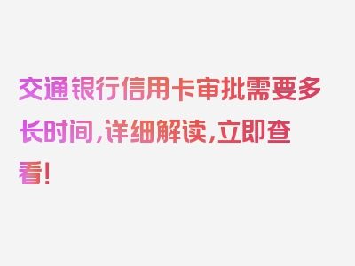 交通银行信用卡审批需要多长时间，详细解读，立即查看！