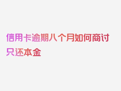 信用卡逾期八个月如何商讨只还本金