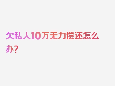 欠私人10万无力偿还怎么办？