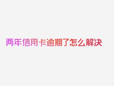 两年信用卡逾期了怎么解决