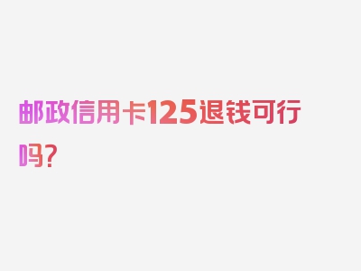 邮政信用卡125退钱可行吗？