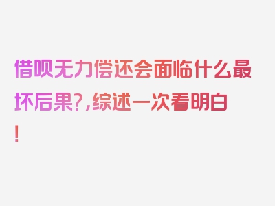 借呗无力偿还会面临什么最坏后果?，综述一次看明白！