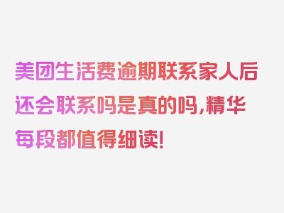 美团生活费逾期联系家人后还会联系吗是真的吗，精华每段都值得细读！