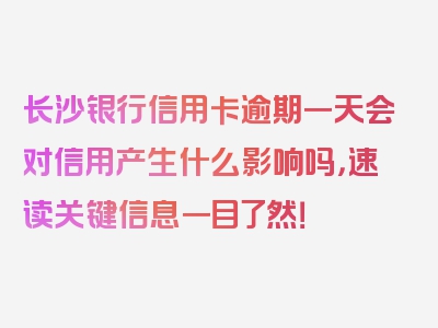 长沙银行信用卡逾期一天会对信用产生什么影响吗，速读关键信息一目了然！