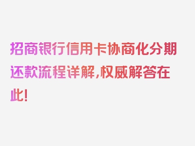 招商银行信用卡协商化分期还款流程详解，权威解答在此！