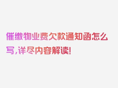 催缴物业费欠款通知函怎么写，详尽内容解读！