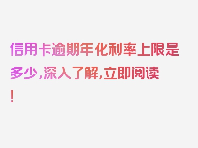 信用卡逾期年化利率上限是多少，深入了解，立即阅读！