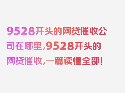 9528开头的网贷催收公司在哪里,9528开头的网贷催收，一篇读懂全部！