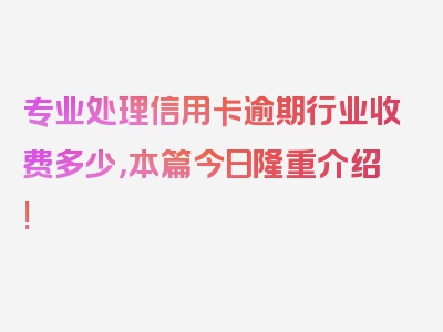 专业处理信用卡逾期行业收费多少，本篇今日隆重介绍!