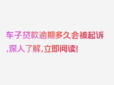 车子贷款逾期多久会被起诉，深入了解，立即阅读！