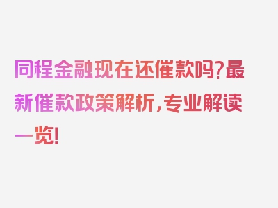 同程金融现在还催款吗?最新催款政策解析，专业解读一览！