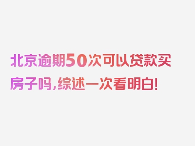 北京逾期50次可以贷款买房子吗，综述一次看明白！