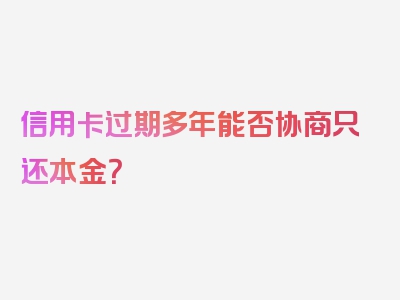 信用卡过期多年能否协商只还本金？