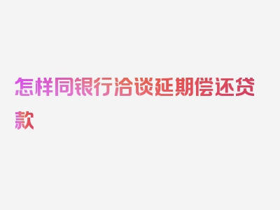 怎样同银行洽谈延期偿还贷款