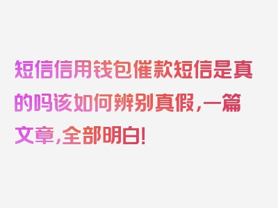 短信信用钱包催款短信是真的吗该如何辨别真假，一篇文章，全部明白！