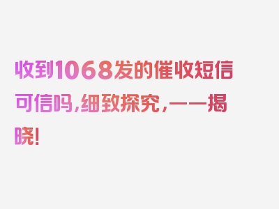 收到1068发的催收短信可信吗，细致探究，一一揭晓！