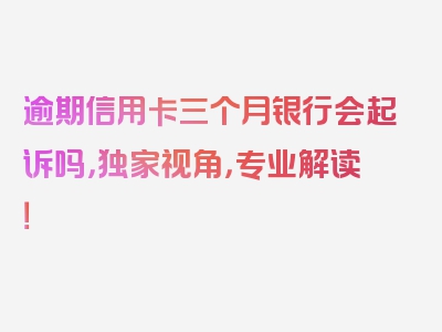 逾期信用卡三个月银行会起诉吗，独家视角，专业解读！