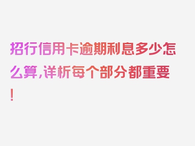 招行信用卡逾期利息多少怎么算，详析每个部分都重要！