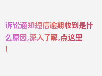 诉讼通知短信逾期收到是什么原因，深入了解，点这里！