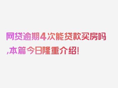 网贷逾期4次能贷款买房吗，本篇今日隆重介绍!