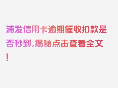 浦发信用卡逾期催收扣款是否秒到，揭秘点击查看全文！